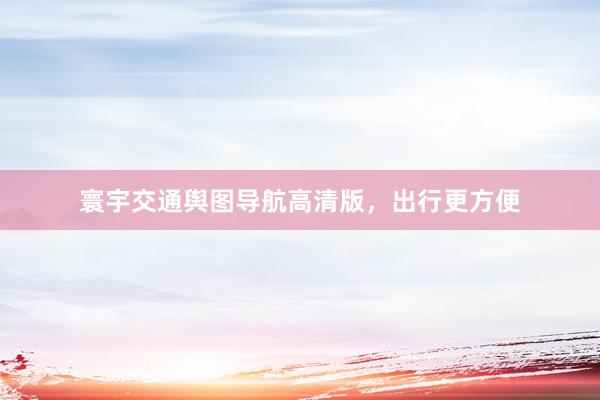 寰宇交通舆图导航高清版，出行更方便